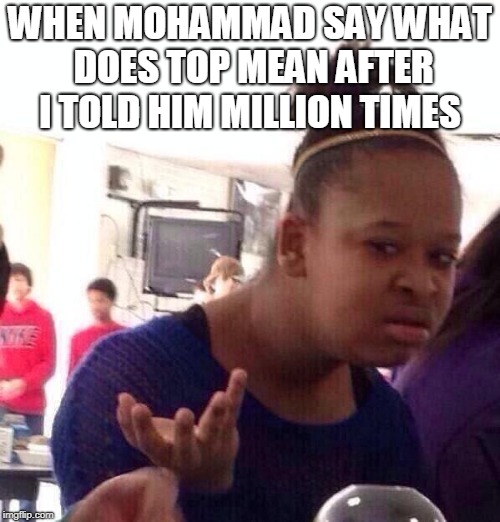 Black Girl Wat Meme | WHEN MOHAMMAD SAY WHAT DOES TOP MEAN AFTER I TOLD HIM MILLION TIMES | image tagged in memes,black girl wat | made w/ Imgflip meme maker