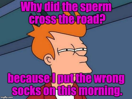 Futurama Fry Meme | Why did the sperm cross the road? because I put the wrong socks on this morning. | image tagged in memes,futurama fry | made w/ Imgflip meme maker