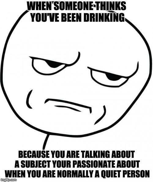 seriously | WHEN SOMEONE THINKS YOU'VE BEEN DRINKING; BECAUSE YOU ARE TALKING ABOUT A SUBJECT YOUR PASSIONATE ABOUT WHEN YOU ARE NORMALLY A QUIET PERSON | image tagged in seriously | made w/ Imgflip meme maker