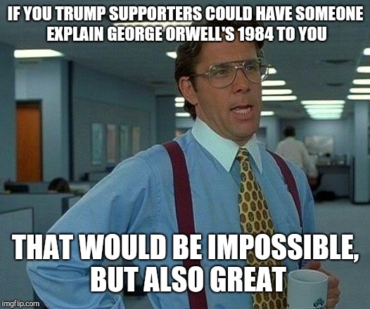 That Would Be Great | IF YOU TRUMP SUPPORTERS COULD HAVE SOMEONE EXPLAIN GEORGE ORWELL'S 1984 TO YOU; THAT WOULD BE IMPOSSIBLE, BUT ALSO GREAT | image tagged in memes,that would be great | made w/ Imgflip meme maker