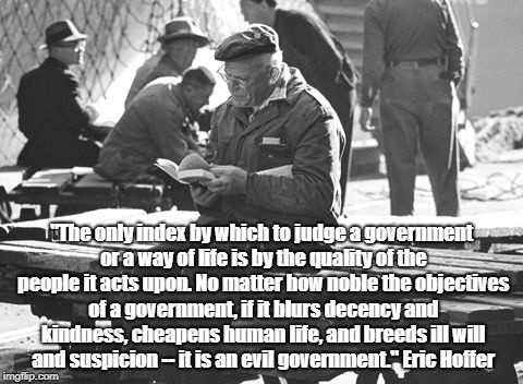 Eric Hoffer: What Makes A Government Evil? | "The only index by which to judge a government or a way of life is by the quality of the people it acts upon. No matter how noble the objectives of a government, if it blurs decency and kindness, cheapens human life, and breeds ill will and suspicion -- it is an evil government." Eric Hoffer | image tagged in eric hoffer,government,evil government,ill will,suspicion,trump administration | made w/ Imgflip meme maker