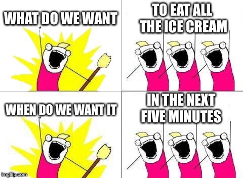 What Do We Want Meme | WHAT DO WE WANT; TO EAT ALL THE ICE CREAM; IN THE NEXT FIVE MINUTES; WHEN DO WE WANT IT | image tagged in memes,what do we want | made w/ Imgflip meme maker