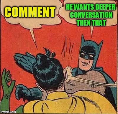 Batman Slapping Robin Meme | COMMENT HE WANTS DEEPER CONVERSATION THEN THAT | image tagged in memes,batman slapping robin | made w/ Imgflip meme maker