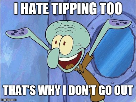 Squidward-Happy | I HATE TIPPING TOO THAT'S WHY I DON'T GO OUT | image tagged in squidward-happy | made w/ Imgflip meme maker