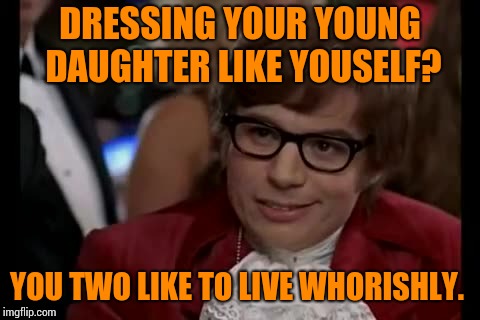 I Too Like To Live Dangerously Meme | DRESSING YOUR YOUNG DAUGHTER LIKE YOUSELF? YOU TWO LIKE TO LIVE WHORISHLY. | image tagged in memes,i too like to live dangerously | made w/ Imgflip meme maker