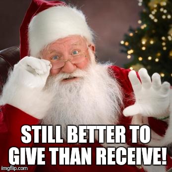 fuck comfortable santa | STILL BETTER TO GIVE THAN RECEIVE! | image tagged in fuck comfortable santa | made w/ Imgflip meme maker