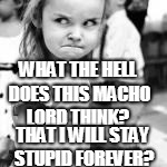 WHAT THE HELL DOES THIS MACHO LORD THINK? THAT I WILL STAY STUPID FOREVER? | made w/ Imgflip meme maker