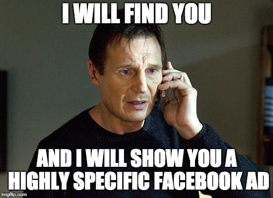Liam Neeson Taken 2 Meme |  I WILL FIND YOU; AND I WILL SHOW YOU A HIGHLY SPECIFIC FACEBOOK AD | image tagged in memes,liam neeson taken 2 | made w/ Imgflip meme maker