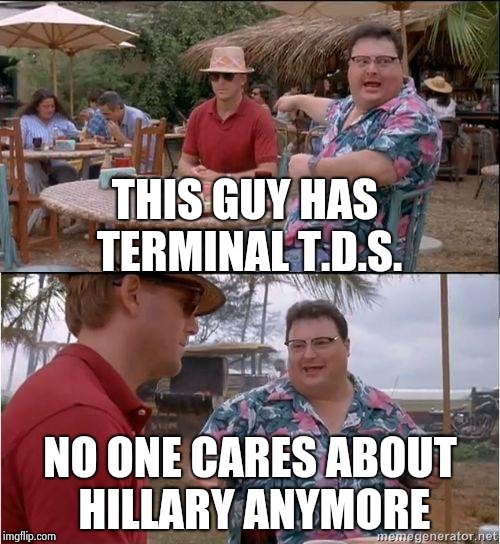 See? No one cares | THIS GUY HAS TERMINAL T.D.S. NO ONE CARES ABOUT HILLARY ANYMORE | image tagged in see no one cares | made w/ Imgflip meme maker