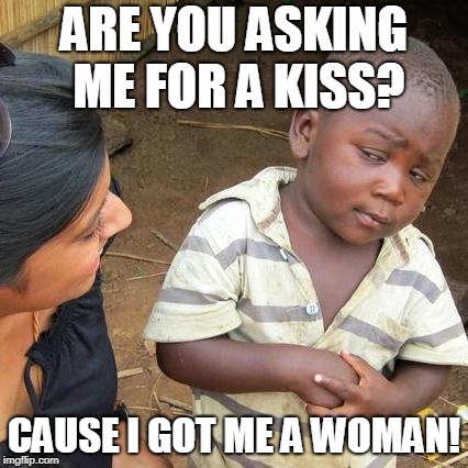 Third World Skeptical Kid Meme |  ARE YOU ASKING ME FOR A KISS? CAUSE I GOT ME A WOMAN! | image tagged in memes,third world skeptical kid | made w/ Imgflip meme maker