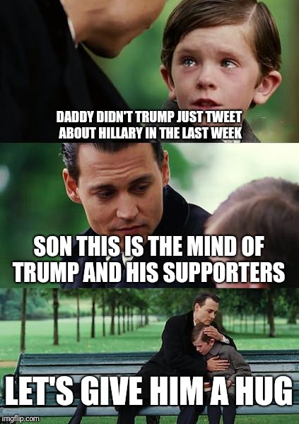 Finding Neverland Meme | DADDY DIDN'T TRUMP JUST TWEET ABOUT HILLARY IN THE LAST WEEK SON THIS IS THE MIND OF TRUMP AND HIS SUPPORTERS LET'S GIVE HIM A HUG | image tagged in memes,finding neverland | made w/ Imgflip meme maker