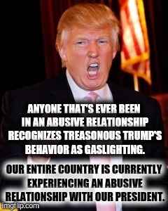 Abusive President | ANYONE THAT'S EVER BEEN IN AN ABUSIVE RELATIONSHIP RECOGNIZES TREASONOUS TRUMP'S BEHAVIOR AS GASLIGHTING. OUR ENTIRE COUNTRY IS CURRENTLY EXPERIENCING AN ABUSIVE RELATIONSHIP WITH OUR PRESIDENT. | image tagged in donald trump,meme,memes,domestic abuse,the great awakening,self defense | made w/ Imgflip meme maker