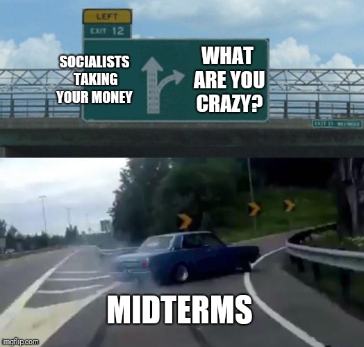 Left Exit 12 Off Ramp Meme | SOCIALISTS TAKING YOUR MONEY; WHAT ARE YOU CRAZY? MIDTERMS | image tagged in memes,left exit 12 off ramp | made w/ Imgflip meme maker