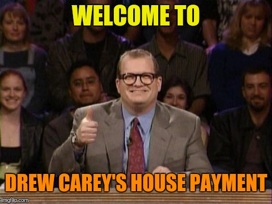Smiling Drew Carey | WELCOME TO; DREW CAREY'S HOUSE PAYMENT | image tagged in drew carey thanks,smile | made w/ Imgflip meme maker
