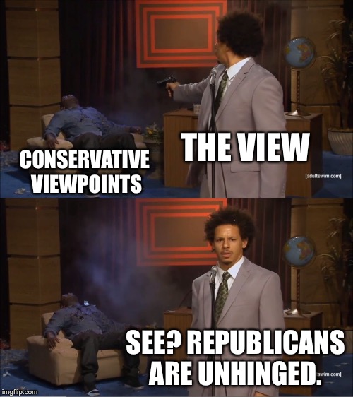 Who Killed Hannibal | THE VIEW; CONSERVATIVE VIEWPOINTS; SEE? REPUBLICANS ARE UNHINGED. | image tagged in memes,who killed hannibal | made w/ Imgflip meme maker