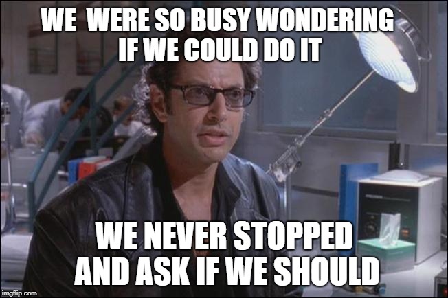 Dr. Ian Malcom (Jeff Goldblum) | WE  WERE SO BUSY WONDERING IF WE COULD DO IT; WE NEVER STOPPED AND ASK IF WE SHOULD | image tagged in dr ian malcom jeff goldblum | made w/ Imgflip meme maker