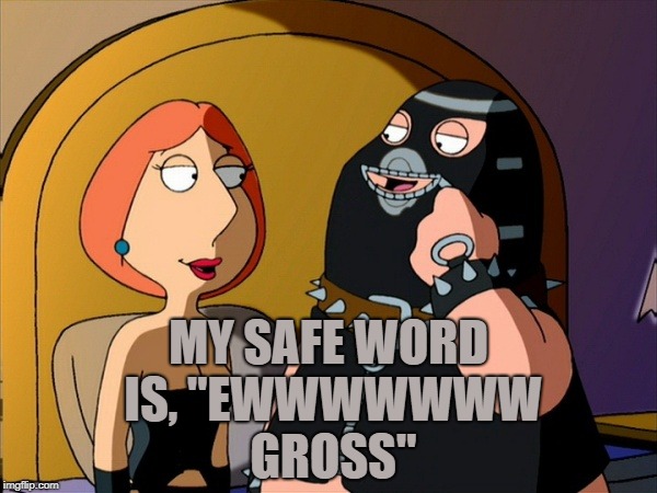 Family Bondage | MY SAFE WORD IS, "EWWWWWWW GROSS" | image tagged in bondage,safe word,funny,memes,funny memes | made w/ Imgflip meme maker
