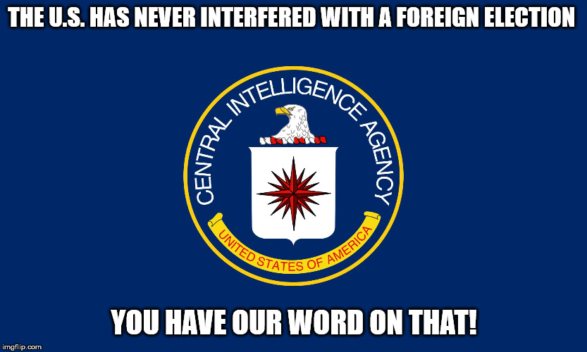 Central Intelligence Agency CIA | THE U.S. HAS NEVER INTERFERED WITH A FOREIGN ELECTION YOU HAVE OUR WORD ON THAT! | image tagged in central intelligence agency cia | made w/ Imgflip meme maker
