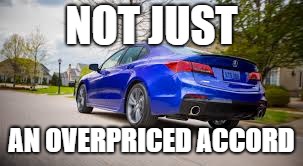 The Acura TLX: More than a Honda! | NOT JUST; AN OVERPRICED ACCORD | image tagged in acura,honda,accord | made w/ Imgflip meme maker