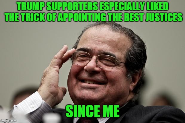 Laughing Scalia | TRUMP SUPPORTERS ESPECIALLY LIKED THE TRICK OF APPOINTING THE BEST JUSTICES SINCE ME | image tagged in laughing scalia | made w/ Imgflip meme maker