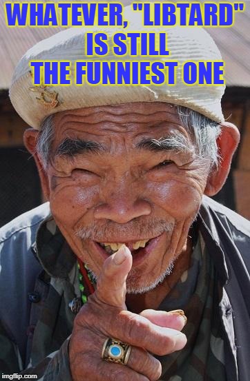 Funny old Chinese man 1 | WHATEVER, "LIBTARD" IS STILL THE FUNNIEST ONE | image tagged in funny old chinese man 1 | made w/ Imgflip meme maker