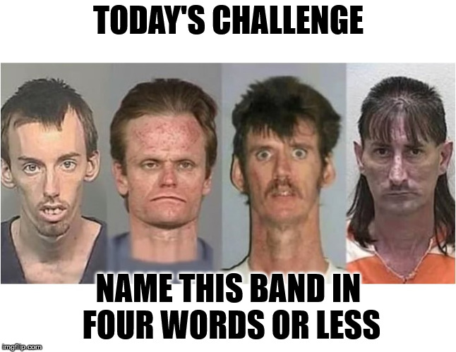 I'll start...The Beastie Boys |  TODAY'S CHALLENGE; NAME THIS BAND IN FOUR WORDS OR LESS | image tagged in memes | made w/ Imgflip meme maker