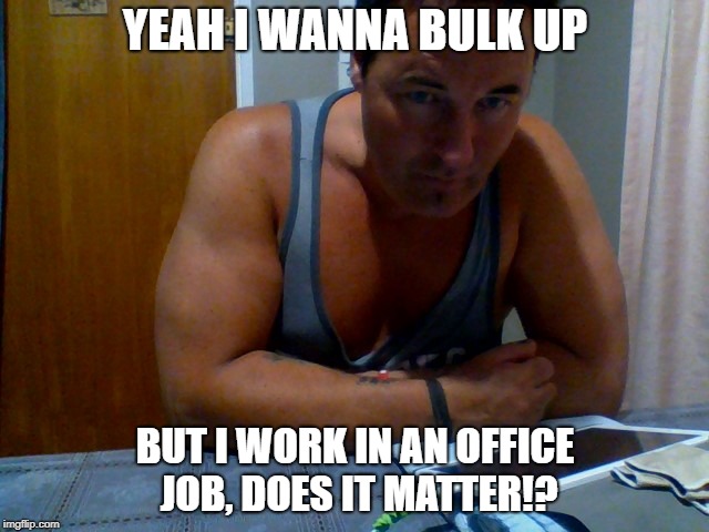 YEAH I WANNA BULK UP; BUT I WORK IN AN OFFICE JOB, DOES IT MATTER!? | image tagged in office job,bulking,work out | made w/ Imgflip meme maker