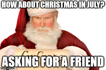 Santa Naughty List | HOW ABOUT CHRISTMAS IN JULY? ASKING FOR A FRIEND | image tagged in santa naughty list | made w/ Imgflip meme maker