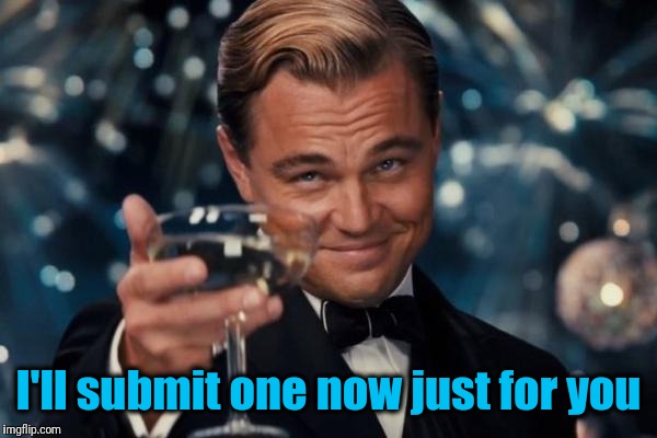 Leonardo Dicaprio Cheers Meme | I'll submit one now just for you | image tagged in memes,leonardo dicaprio cheers | made w/ Imgflip meme maker