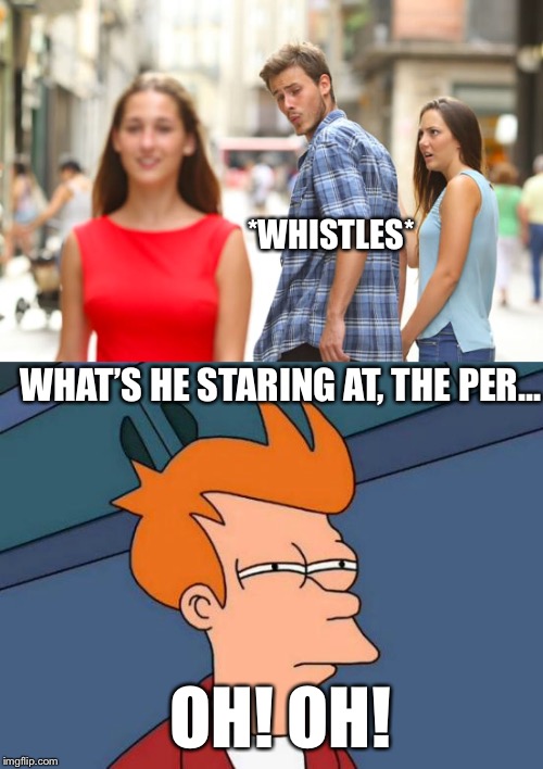 That moment when you realise.... | *WHISTLES*; WHAT’S HE STARING AT, THE PER... OH! OH! | image tagged in memes,futurama fry,distracted boyfriend,pervert,nice ass,wow | made w/ Imgflip meme maker