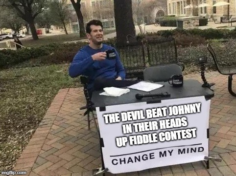 Change My Mind | THE DEVIL BEAT JOHNNY IN THEIR HEADS UP FIDDLE CONTEST | image tagged in change my mind | made w/ Imgflip meme maker