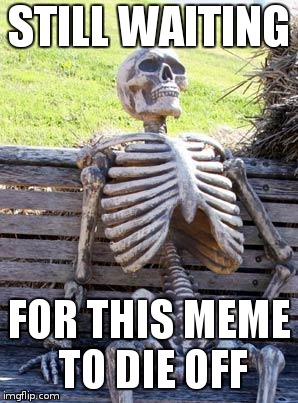 Waiting Skeleton | STILL WAITING; FOR THIS MEME TO DIE OFF | image tagged in memes,waiting skeleton | made w/ Imgflip meme maker
