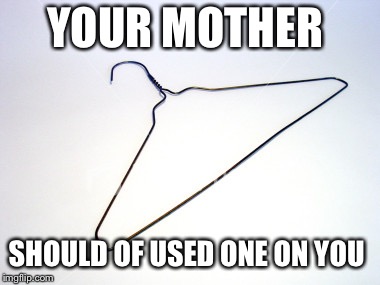 YOUR MOTHER; SHOULD OF USED ONE ON YOU | image tagged in hanger | made w/ Imgflip meme maker
