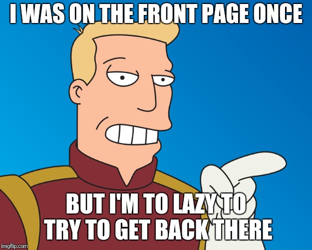 I WAS ON THE FRONT PAGE ONCE; BUT I'M TO LAZY TO TRY TO GET BACK THERE | image tagged in futurama | made w/ Imgflip meme maker
