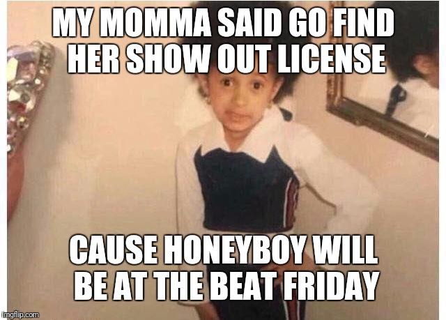 Young Cardi B Meme | MY MOMMA SAID GO FIND HER SHOW OUT LICENSE; CAUSE HONEYBOY WILL BE AT THE BEAT FRIDAY | image tagged in young cardi b | made w/ Imgflip meme maker