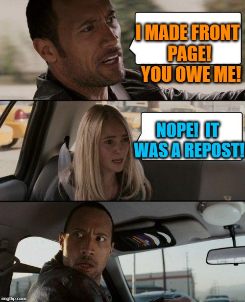 The Rock Driving | I MADE FRONT PAGE!  YOU OWE ME! NOPE!  IT WAS A REPOST! | image tagged in memes,the rock driving | made w/ Imgflip meme maker