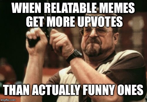 Am I The Only One Around Here Meme | WHEN RELATABLE MEMES GET MORE UPVOTES; THAN ACTUALLY FUNNY ONES | image tagged in memes,am i the only one around here | made w/ Imgflip meme maker