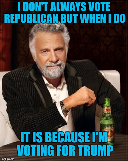 The Most Interesting Man In The World Meme | I DON'T ALWAYS VOTE REPUBLICAN BUT WHEN I DO; IT IS BECAUSE I'M VOTING FOR TRUMP | image tagged in memes,the most interesting man in the world | made w/ Imgflip meme maker