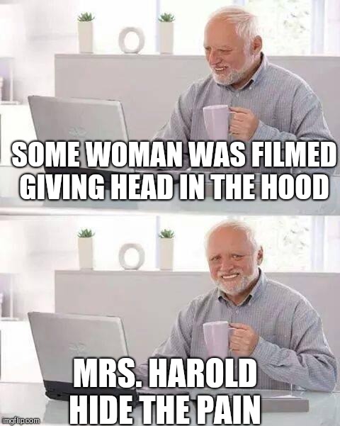 Hide the Pain Harold Meme | SOME WOMAN WAS FILMED GIVING HEAD IN THE HOOD; MRS. HAROLD HIDE THE PAIN | image tagged in memes,hide the pain harold | made w/ Imgflip meme maker