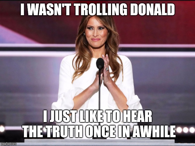 Melania trump meme | I WASN'T TROLLING DONALD; I JUST LIKE TO HEAR THE TRUTH ONCE IN AWHILE | image tagged in melania trump meme | made w/ Imgflip meme maker