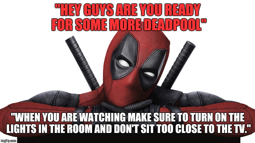 Deadpool | "HEY GUYS ARE YOU READY FOR SOME MORE DEADPOOL"; "WHEN YOU ARE WATCHING MAKE SURE TO TURN ON THE LIGHTS IN THE ROOM AND DON'T SIT TOO CLOSE TO THE TV." | image tagged in deadpool | made w/ Imgflip meme maker