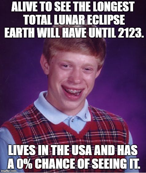 Bad Luck Brian Meme | ALIVE TO SEE THE LONGEST TOTAL LUNAR ECLIPSE EARTH WILL HAVE UNTIL 2123. LIVES IN THE USA AND HAS A 0% CHANCE OF SEEING IT. | image tagged in memes,bad luck brian,AdviceAnimals | made w/ Imgflip meme maker