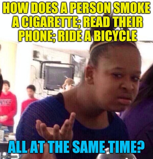 Multitasking Level: EXPERT | HOW DOES A PERSON SMOKE A CIGARETTE; READ THEIR PHONE; RIDE A BICYCLE; ALL AT THE SAME TIME? | image tagged in memes,black girl wat | made w/ Imgflip meme maker