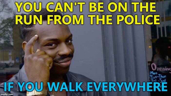 Walk, Forrest, Walk... :) | YOU CAN'T BE ON THE RUN FROM THE POLICE; IF YOU WALK EVERYWHERE | image tagged in memes,roll safe think about it,on the run | made w/ Imgflip meme maker