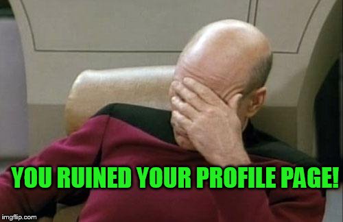 Captain Picard Facepalm Meme | YOU RUINED YOUR PROFILE PAGE! | image tagged in memes,captain picard facepalm | made w/ Imgflip meme maker