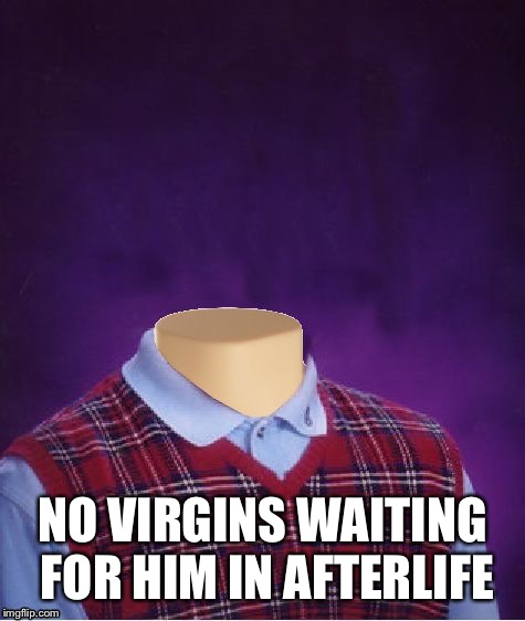 Bad Luck Brian Headless | NO VIRGINS WAITING FOR HIM IN AFTERLIFE | image tagged in bad luck brian headless | made w/ Imgflip meme maker