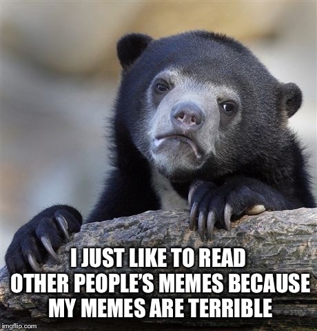Confession Bear Meme | I JUST LIKE TO READ OTHER PEOPLE’S MEMES BECAUSE MY MEMES ARE TERRIBLE | image tagged in memes,confession bear | made w/ Imgflip meme maker