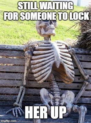 Waiting Skeleton Meme | STILL WAITING FOR SOMEONE TO LOCK HER UP | image tagged in memes,waiting skeleton | made w/ Imgflip meme maker