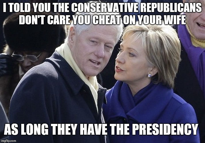 bill and hillary |  I TOLD YOU THE CONSERVATIVE REPUBLICANS DON'T CARE YOU CHEAT ON YOUR WIFE; AS LONG THEY HAVE THE PRESIDENCY | image tagged in bill and hillary | made w/ Imgflip meme maker