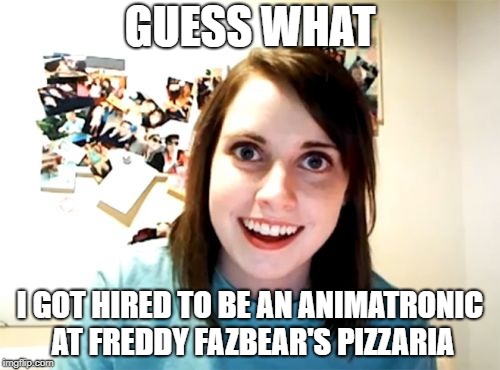 Overly Attached Girlfriend Meme | GUESS WHAT; I GOT HIRED TO BE AN ANIMATRONIC AT FREDDY FAZBEAR'S PIZZARIA | image tagged in memes,overly attached girlfriend | made w/ Imgflip meme maker